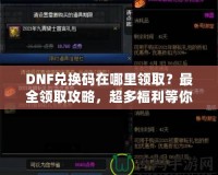 DNF兌換碼在哪里領(lǐng)取？最全領(lǐng)取攻略，超多福利等你來拿！