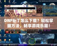 DNF補丁怎么下載？輕松掌握方法，暢享游戲樂趣！