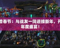 魔獸春節(jié)：與戰(zhàn)友一同迎接新年，開啟年度盛宴！