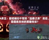 DOTA斧王：那把橫掃千軍的“血祭之斧”背后，究竟隱藏著怎樣的英雄傳說？