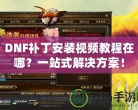 DNF補(bǔ)丁安裝視頻教程在哪？一站式解決方案！