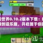 我的世界0.10.2版本下載：暢享無限創(chuàng)造樂趣，開啟屬于你的方塊世界！