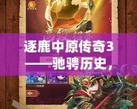 逐鹿中原傳奇3——馳騁歷史，征戰(zhàn)三國(guó)的全新巔峰之作！