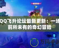 QQ飛升論壇最新更新：一場前所未有的奇幻冒險