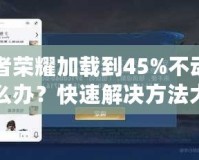 王者榮耀加載到45%不動了怎么辦？快速解決方法大揭秘！