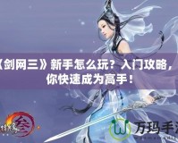 《劍網(wǎng)三》新手怎么玩？入門攻略，讓你快速成為高手！