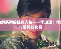 仙劍系列的經(jīng)典人物——李逍遙：傳承與情懷的化身