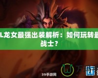 LOL龍女最強出裝解析：如何玩轉最強戰(zhàn)士？