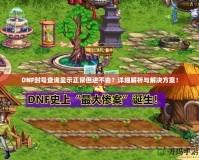 DNF封號查詢顯示正常但進不去？詳細解析與解決方案！