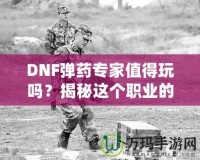 DNF彈藥專家值得玩嗎？揭秘這個職業(yè)的獨特魅力與優(yōu)勢！