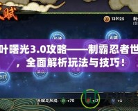 木葉曙光3.0攻略——制霸忍者世界，全面解析玩法與技巧！