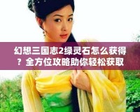 幻想三國志2綠靈石怎么獲得？全方位攻略助你輕松獲取綠靈石！