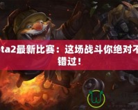 Dota2最新比賽：這場戰(zhàn)斗你絕對不容錯過！