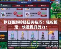 夢幻西游鈴鐺任務技巧：輕松搞定，快速提升戰(zhàn)力！