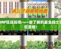 DNF狂戰(zhàn)貼吧——你了解的最全戰(zhàn)士討論圣地！