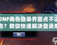 DNF角色登錄界面點不進去？教你快速解決登錄難題，暢享游戲無阻礙！