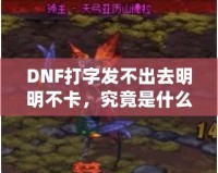 DNF打字發(fā)不出去明明不卡，究竟是什么原因？