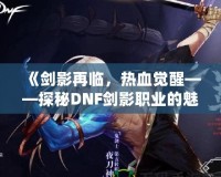 《劍影再臨，熱血覺醒——探秘DNF劍影職業(yè)的魅力》