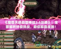 《魔獸天地劫寰神結(jié)2.5攻略》：全面解析終極挑戰(zhàn)，助你稱霸戰(zhàn)場(chǎng)！