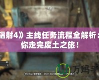 《輻射4》主線任務(wù)流程全解析：帶你走完廢土之旅！