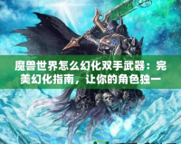 魔獸世界怎么幻化雙手武器：完美幻化指南，讓你的角色獨一無二！