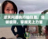 逆天問(wèn)道執(zhí)行仙技能，突破極限，掌握無(wú)上力量