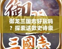 御龍三國志好玩嗎？探索這款史詩級手游的魅力