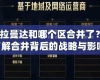 lol卡拉曼達和哪個區(qū)合并了？深入了解合并背后的戰(zhàn)略與影響！