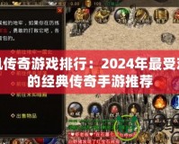 手機傳奇游戲排行：2024年最受歡迎的經(jīng)典傳奇手游推薦