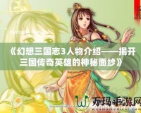 《幻想三國志3人物介紹——揭開三國傳奇英雄的神秘面紗》