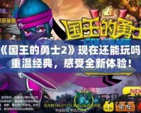 《國王的勇士2》現(xiàn)在還能玩嗎？重溫經(jīng)典，感受全新體驗(yàn)！