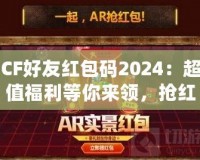 CF好友紅包碼2024：超值福利等你來領(lǐng)，搶紅包不止有驚喜！