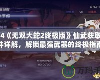 PS4《無雙大蛇2終極版》仙武獲取條件詳解，解鎖最強武器的終極指南