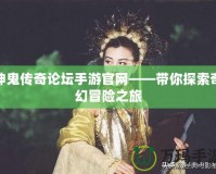 神鬼傳奇論壇手游官網——帶你探索奇幻冒險之旅