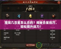 魔域幾百星怎么合的？揭秘合星技巧，輕松提升戰(zhàn)力！