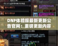 DNF體驗(yàn)服最新更新公告官網(wǎng)：重磅更新內(nèi)容大揭秘！讓你體驗(yàn)最前沿的冒險世界