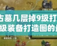 燕王古墓幾層掉9級打造圖？獲取9級裝備打造圖的最佳策略！