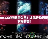 Dota2加速器怎么用？讓你輕松暢玩，不再卡頓！