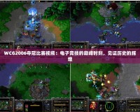 WCG2006奪冠比賽視頻：電子競(jìng)技的巔峰時(shí)刻，見證歷史的輝煌