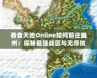 吞食天地Online如何前往幽州：探秘最強(qiáng)戰(zhàn)區(qū)與無(wú)盡挑戰(zhàn)