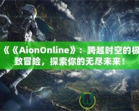 《《AionOnline》：跨越時空的極致冒險，探索你的無盡未來！