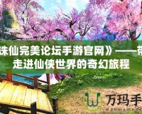 《誅仙完美論壇手游官網》——帶你走進仙俠世界的奇幻旅程