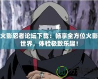 火影忍者論壇下載：暢享全方位火影世界，體驗極致樂趣！