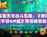 探索無(wú)盡戰(zhàn)斗樂(lè)趣，《彈彈堂手游GM版》帶你體驗(yàn)超強(qiáng)戰(zhàn)力激斗！