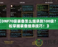 《DNF70級裝備怎么繼承到100級？輕松掌握裝備繼承技巧！》