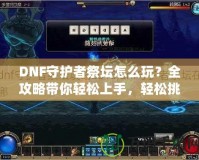 DNF守護(hù)者祭壇怎么玩？全攻略帶你輕松上手，輕松挑戰(zhàn)！