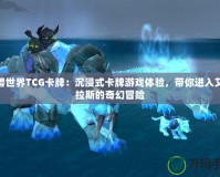 魔獸世界TCG卡牌：沉浸式卡牌游戲體驗(yàn)，帶你進(jìn)入艾澤拉斯的奇幻冒險(xiǎn)