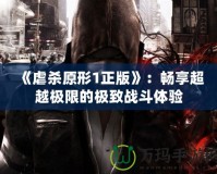 《虐殺原形1正版》：暢享超越極限的極致戰(zhàn)斗體驗(yàn)