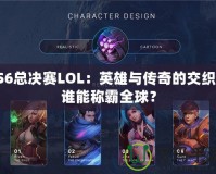 S6總決賽LOL：英雄與傳奇的交織，誰能稱霸全球？