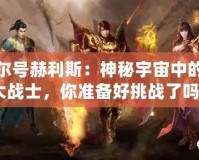 賽爾號赫利斯：神秘宇宙中的強大戰(zhàn)士，你準備好挑戰(zhàn)了嗎？